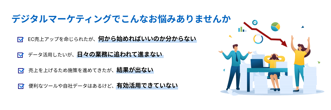 デジタルマーケティングでこんな悩みありませんか？「何から始めればいいのか分からない」「日々の業務に追われて進まない」「結果が出ない」「有効活用されていない」