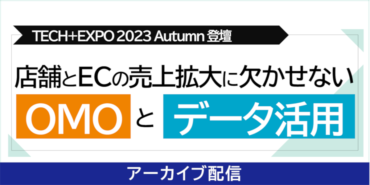 TECH+EXPO 2023 Autumn 登壇 『店舗とECの売上拡大に欠かせない「OMOとデータ活用」』 アーカイブ