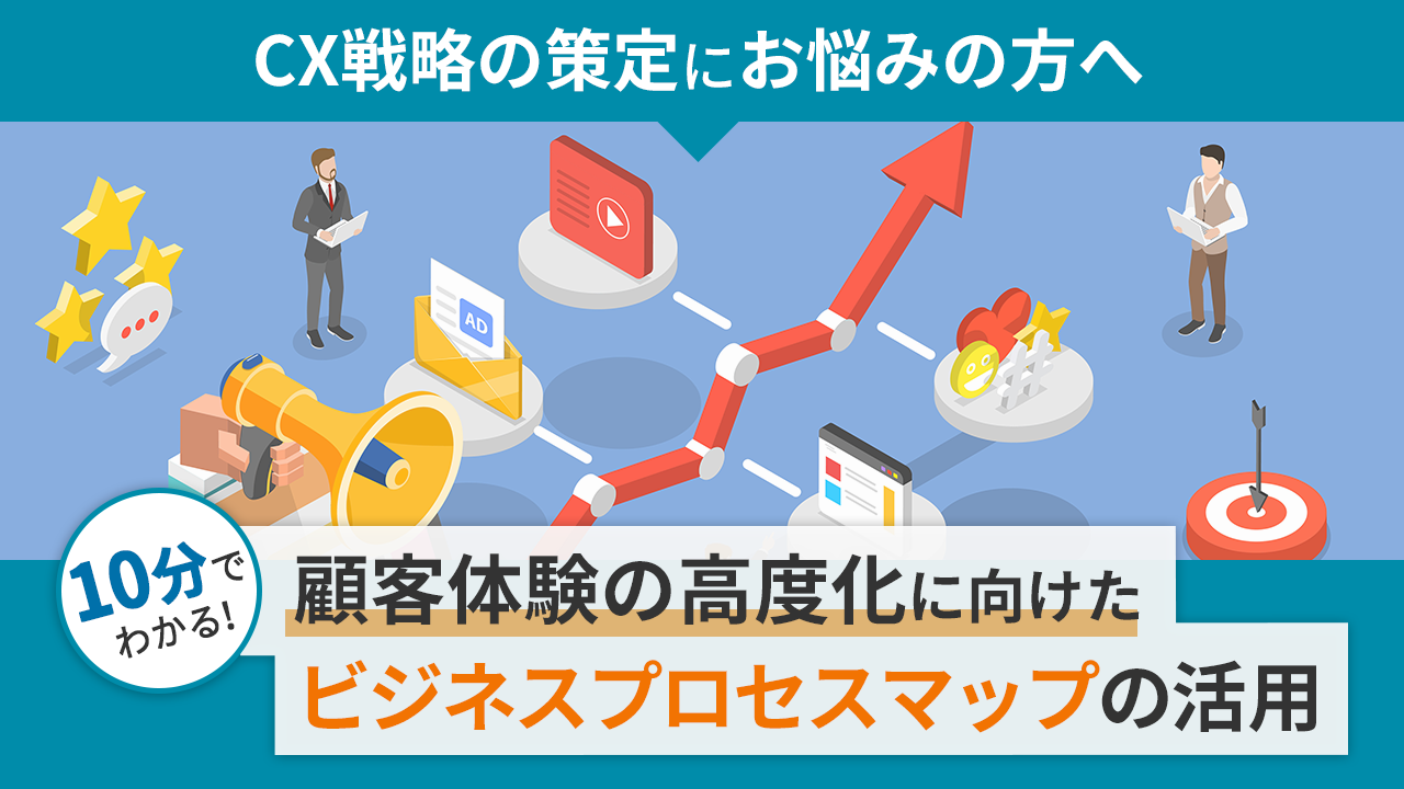 【CX戦略の策定にお悩みの方へ】顧客体験の高度化に向けたビジネスプロセスマップの活用