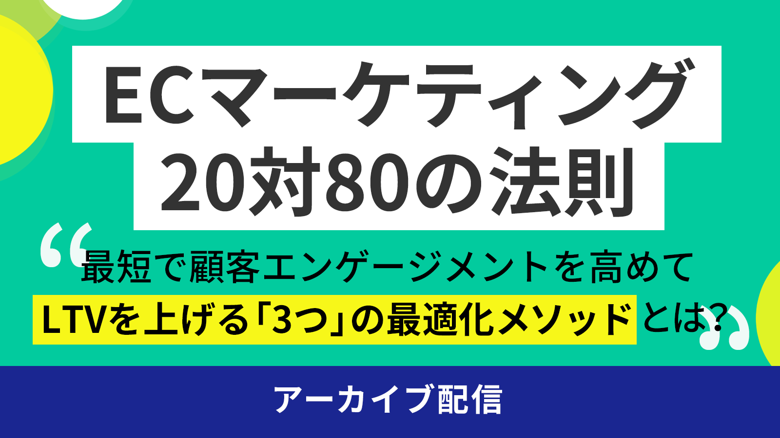 ECマーケティング 20対80の法則 ～最短で顧客エンゲージメントを高めてLTVを上げる「3つ」の最適化メソッドとは？～