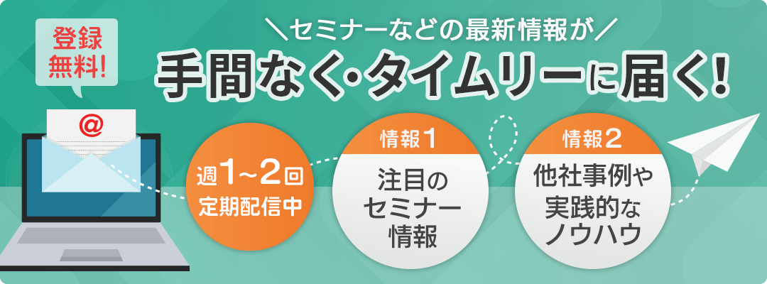 登録無料！セミナーなどの最新情報が手間なく・タイムリーに届く！週1～2回定期配信中 注目のセミナー情報、他社事例や実践的なノウハウ